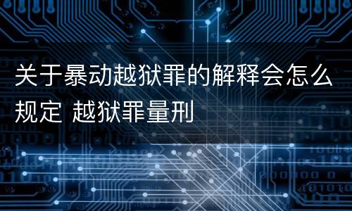关于暴动越狱罪的解释会怎么规定 越狱罪量刑