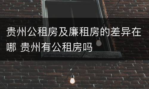 贵州公租房及廉租房的差异在哪 贵州有公租房吗