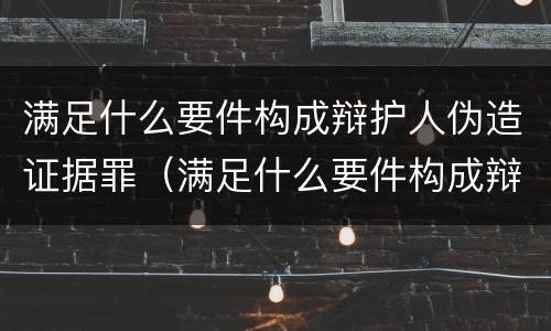 满足什么要件构成辩护人伪造证据罪（满足什么要件构成辩护人伪造证据罪）