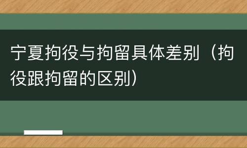 宁夏拘役与拘留具体差别（拘役跟拘留的区别）
