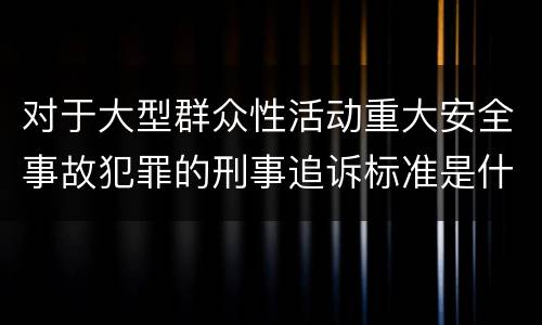 对于大型群众性活动重大安全事故犯罪的刑事追诉标准是什么