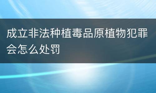 成立非法种植毒品原植物犯罪会怎么处罚