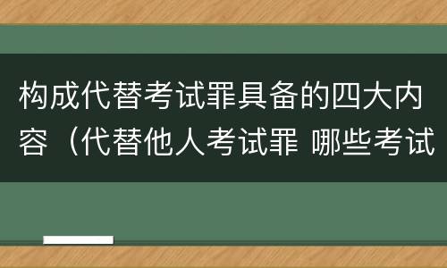 构成代替考试罪具备的四大内容（代替他人考试罪 哪些考试）