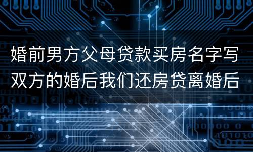 婚前男方父母贷款买房名字写双方的婚后我们还房贷离婚后怎么算