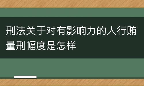 刑法关于对有影响力的人行贿量刑幅度是怎样