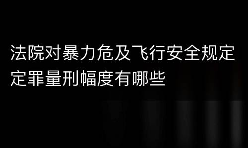 法院对暴力危及飞行安全规定定罪量刑幅度有哪些