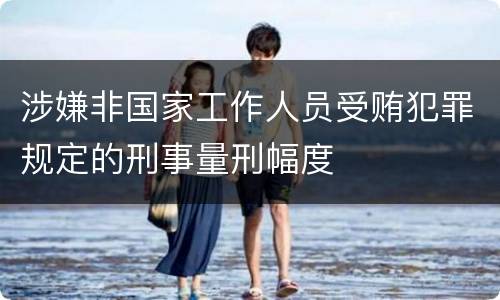 涉嫌非国家工作人员受贿犯罪规定的刑事量刑幅度
