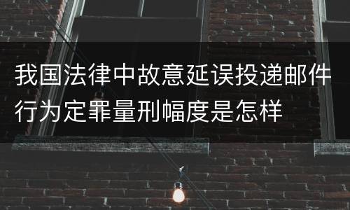 我国法律中故意延误投递邮件行为定罪量刑幅度是怎样