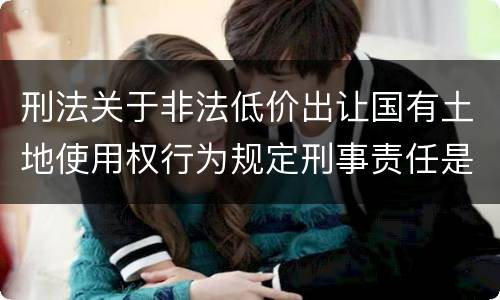 刑法关于非法低价出让国有土地使用权行为规定刑事责任是怎样