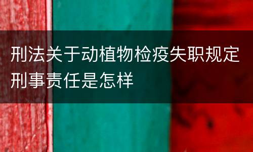 刑法关于动植物检疫失职规定刑事责任是怎样