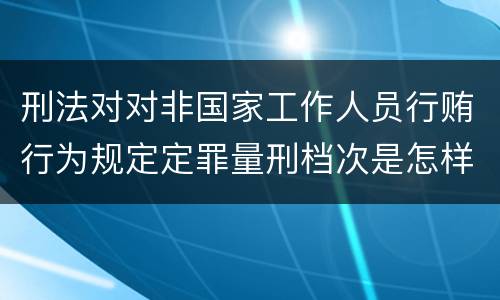 刑法对对非国家工作人员行贿行为规定定罪量刑档次是怎样