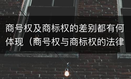 商号权及商标权的差别都有何体现（商号权与商标权的法律冲突与解决）