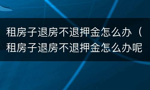 租房子退房不退押金怎么办（租房子退房不退押金怎么办呢）