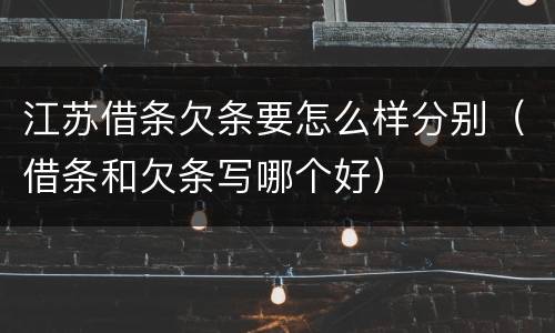 江苏借条欠条要怎么样分别（借条和欠条写哪个好）