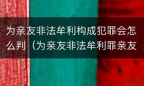 为亲友非法牟利构成犯罪会怎么判（为亲友非法牟利罪亲友如何定罪）