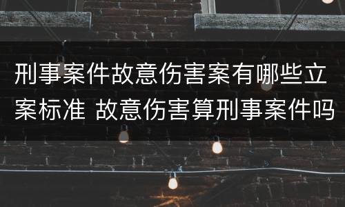 刑事案件故意伤害案有哪些立案标准 故意伤害算刑事案件吗