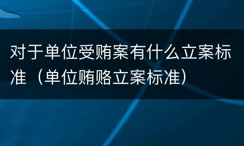 对于单位受贿案有什么立案标准（单位贿赂立案标准）