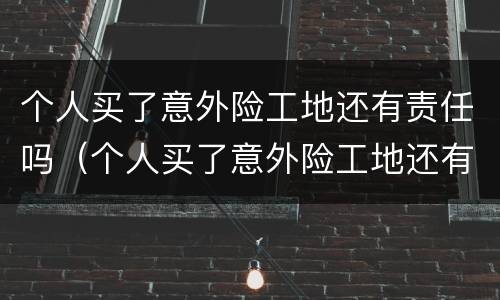 个人买了意外险工地还有责任吗（个人买了意外险工地还有责任吗怎么赔）