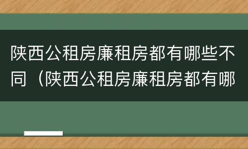 陕西公租房廉租房都有哪些不同（陕西公租房廉租房都有哪些不同的地方）