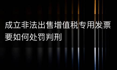 成立非法出售增值税专用发票要如何处罚判刑