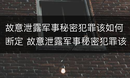 故意泄露军事秘密犯罪该如何断定 故意泄露军事秘密犯罪该如何断定罪