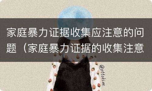 家庭暴力证据收集应注意的问题（家庭暴力证据的收集注意什么）