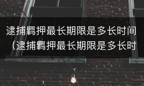 逮捕羁押最长期限是多长时间（逮捕羁押最长期限是多长时间啊）