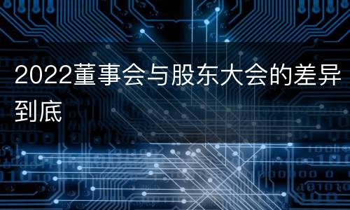 2022董事会与股东大会的差异到底