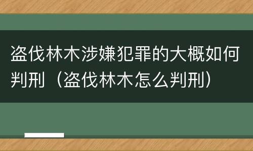 盗伐林木涉嫌犯罪的大概如何判刑（盗伐林木怎么判刑）