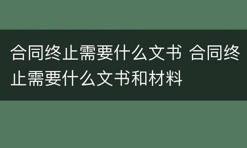 合同终止需要什么文书 合同终止需要什么文书和材料
