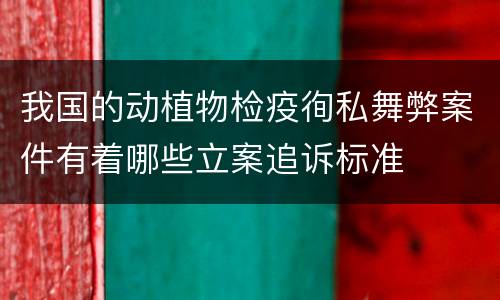 我国的动植物检疫徇私舞弊案件有着哪些立案追诉标准