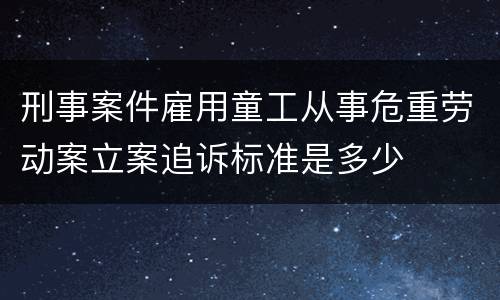 刑事案件雇用童工从事危重劳动案立案追诉标准是多少