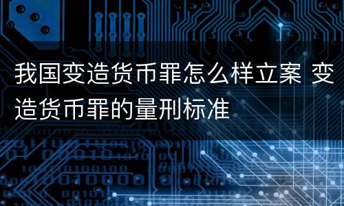我国变造货币罪怎么样立案 变造货币罪的量刑标准