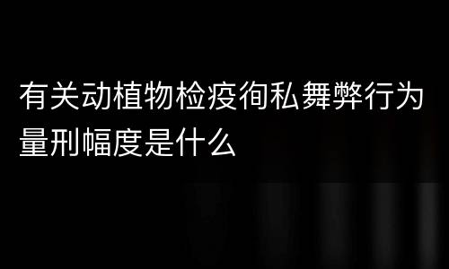 有关动植物检疫徇私舞弊行为量刑幅度是什么