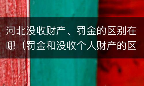 河北没收财产、罚金的区别在哪（罚金和没收个人财产的区别）