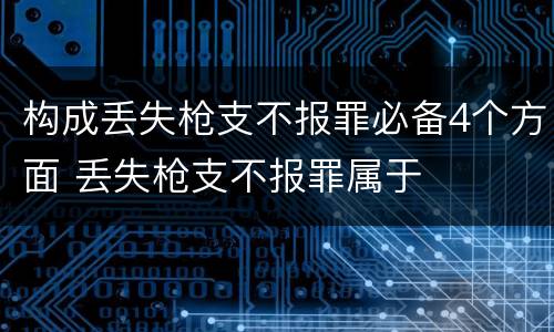 构成丢失枪支不报罪必备4个方面 丢失枪支不报罪属于