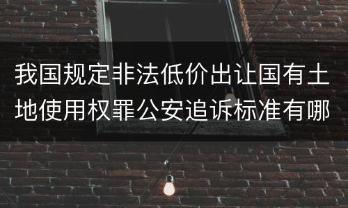 我国规定非法低价出让国有土地使用权罪公安追诉标准有哪些规定