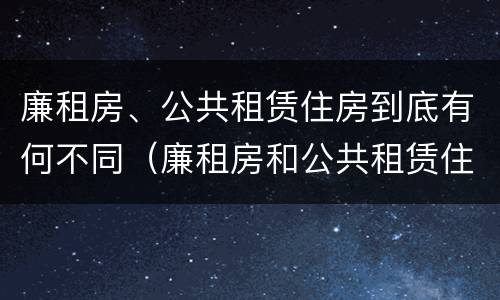 廉租房、公共租赁住房到底有何不同（廉租房和公共租赁住房的区别）