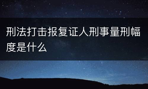 刑法打击报复证人刑事量刑幅度是什么