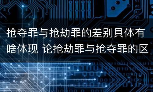 抢夺罪与抢劫罪的差别具体有啥体现 论抢劫罪与抢夺罪的区别