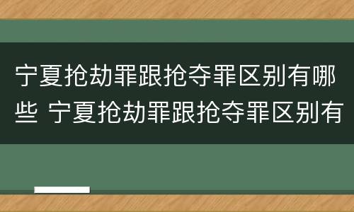 宁夏抢劫罪跟抢夺罪区别有哪些 宁夏抢劫罪跟抢夺罪区别有哪些呢