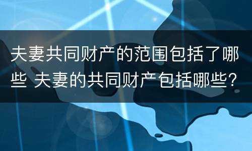 夫妻共同财产的范围包括了哪些 夫妻的共同财产包括哪些?