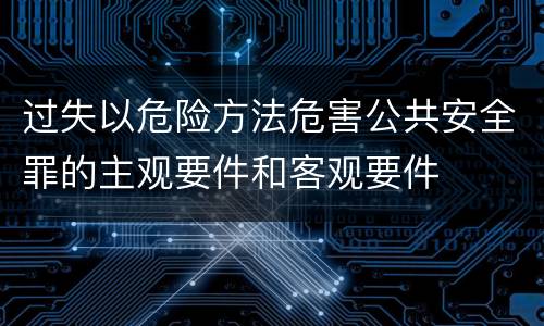 过失以危险方法危害公共安全罪的主观要件和客观要件