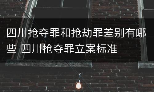 四川抢夺罪和抢劫罪差别有哪些 四川抢夺罪立案标准