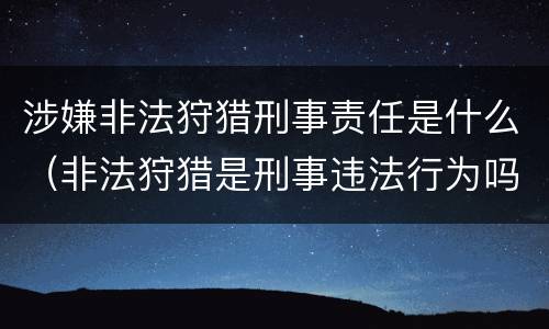 涉嫌非法狩猎刑事责任是什么（非法狩猎是刑事违法行为吗）