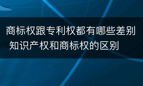 商标权跟专利权都有哪些差别 知识产权和商标权的区别