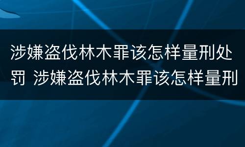 涉嫌盗伐林木罪该怎样量刑处罚 涉嫌盗伐林木罪该怎样量刑处罚决定书
