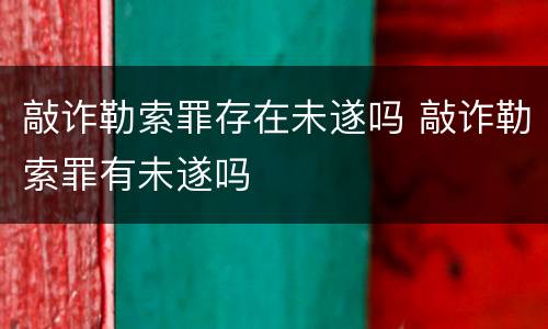 敲诈勒索罪存在未遂吗 敲诈勒索罪有未遂吗