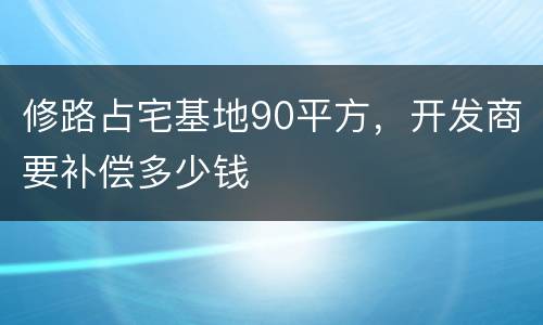 修路占宅基地90平方，开发商要补偿多少钱