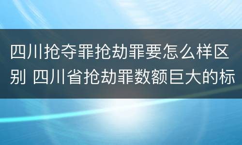 四川抢夺罪抢劫罪要怎么样区别 四川省抢劫罪数额巨大的标准